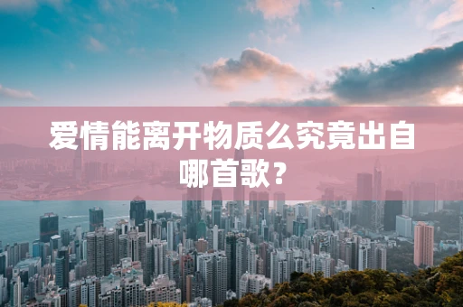爱情能离开物质么究竟出自哪首歌？