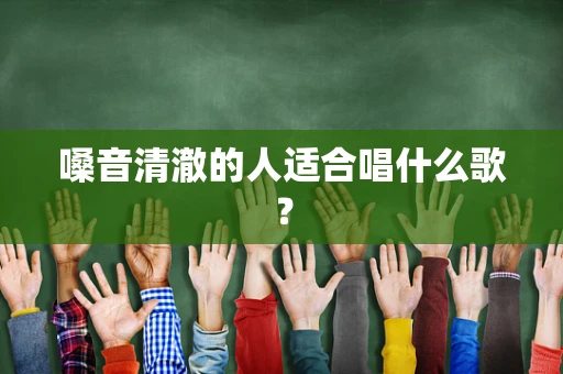 嗓音清澈的人适合唱什么歌？
