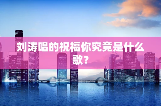 刘涛唱的祝福你究竟是什么歌？