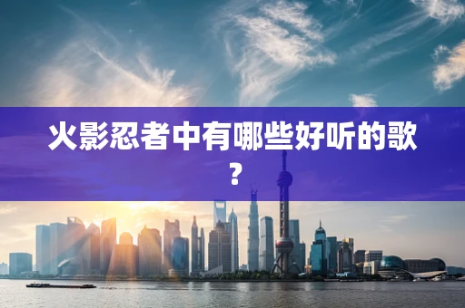 火影忍者中有哪些好听的歌？