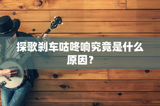 探歌刹车咕咚响究竟是什么原因？