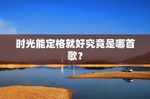 时光能定格就好究竟是哪首歌？