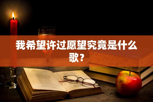 我希望许过愿望究竟是什么歌？