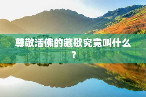 尊敬活佛的藏歌究竟叫什么？