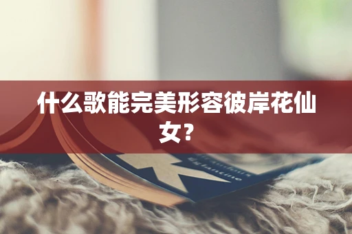 什么歌能完美形容彼岸花仙女？