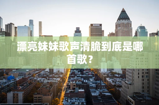 漂亮妹妹歌声清脆到底是哪首歌？