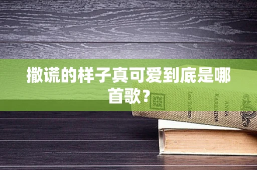 撒谎的样子真可爱到底是哪首歌？
