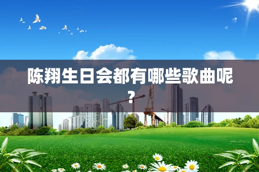 陈翔生日会都有哪些歌曲呢？