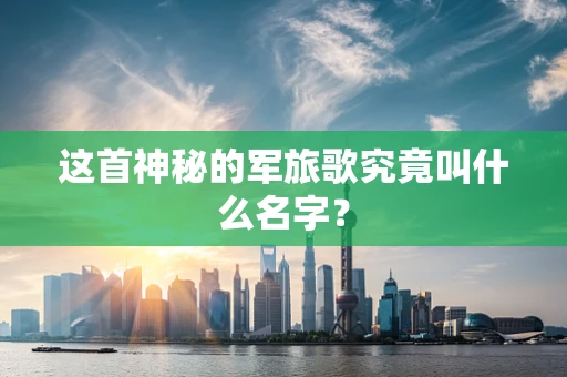 这首神秘的军旅歌究竟叫什么名字？