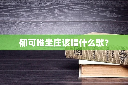 郁可唯坐庄该唱什么歌？