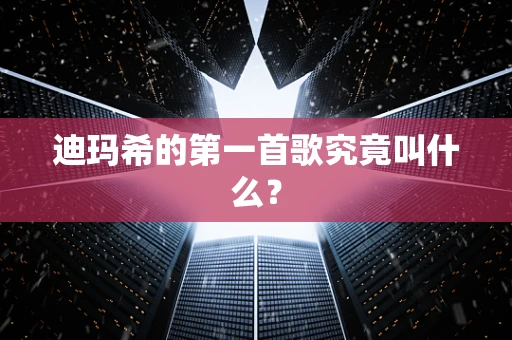 迪玛希的第一首歌究竟叫什么？
