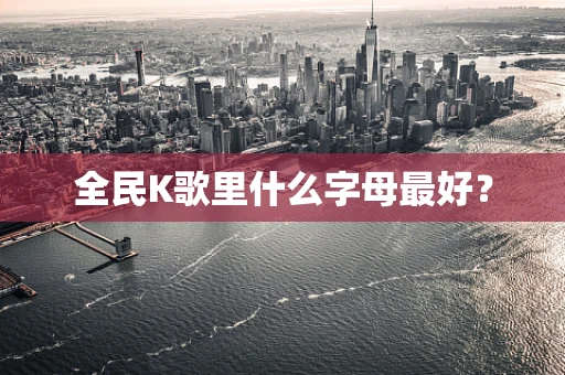 全民K歌里什么字母最好？