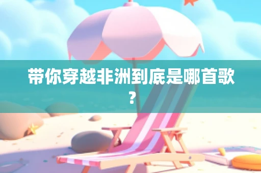 带你穿越非洲到底是哪首歌？