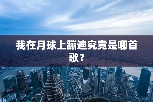 我在月球上蹦迪究竟是哪首歌？