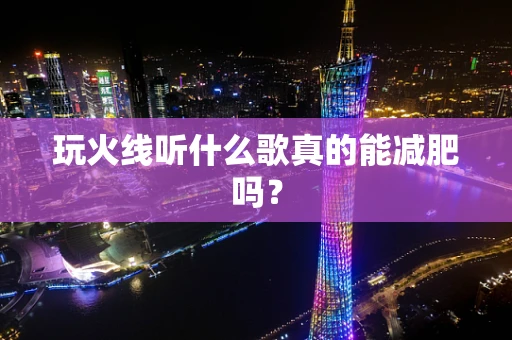 玩火线听什么歌真的能减肥吗？