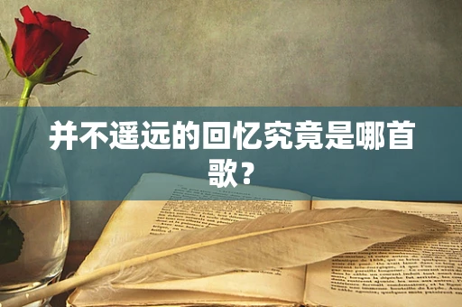 并不遥远的回忆究竟是哪首歌？