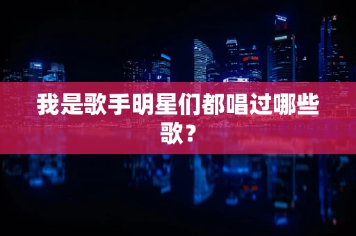 我是歌手明星们都唱过哪些歌？