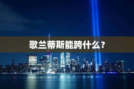 歌兰蒂斯能跨什么？