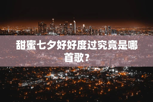 甜蜜七夕好好度过究竟是哪首歌？