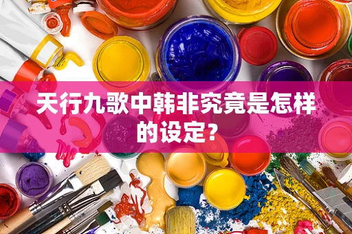 天行九歌中韩非究竟是怎样的设定？
