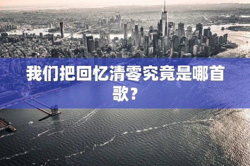 我们把回忆清零究竟是哪首歌？