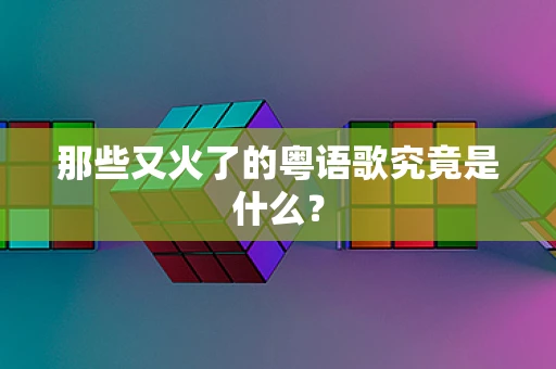 那些又火了的粤语歌究竟是什么？