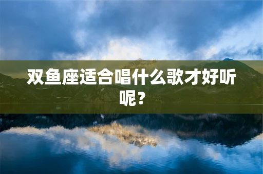 双鱼座适合唱什么歌才好听呢？
