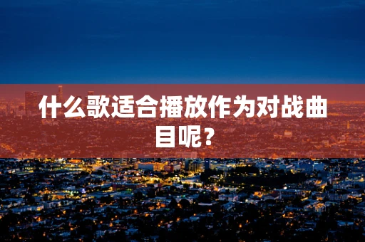 什么歌适合播放作为对战曲目呢？